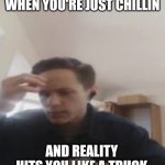 Sorry Ryan | WHEN YOU'RE JUST CHILLIN; AND REALITY HITS YOU LIKE A TRUCK | image tagged in thinking hard,ryan,reality | made w/ Imgflip meme maker