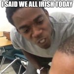 Happy St Patty's Day | I SAID WE ALL IRISH TODAY | image tagged in i said we sad today | made w/ Imgflip meme maker
