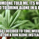 marijuana | SOMEONE TOLD ME, ITS NOT GOOD TO DRINK ALONE IN A BAR... SO I DECIDED TO TOKE WEED AND GO FOR A RUN ALONE INSTEAD! 😀 | image tagged in marijuana | made w/ Imgflip meme maker