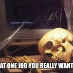 What happened? | THAT ONE JOB YOU REALLY WANTED | image tagged in waiting for diary of a teenage nobody,for,sthing,to,happen | made w/ Imgflip meme maker