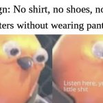 Listen here you little shit bird | Store sign: No shirt, no shoes, no service Me: *enters without wearing pants* | image tagged in listen here you little shit bird | made w/ Imgflip meme maker