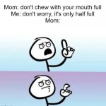 Meme #508 | Mom: don't chew with your mouth full
Me: don't worry, it's only half full
Mom: | image tagged in holding up finger,moms,finger,im about to end this mans whole career,comeback,memes | made w/ Imgflip meme maker