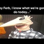 Hey Ferb, I know what we're gonna do today