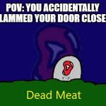 Mommy Is Coming... | POV: YOU ACCIDENTALLY SLAMMED YOUR DOOR CLOSED | image tagged in dead meat | made w/ Imgflip meme maker