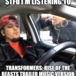 stfu im listening to | STFU I'M LISTENING TO; TRANSFORMERS: RISE OF THE BEASTS TRAILER MUSIC VERSION | image tagged in stfu im listening to | made w/ Imgflip meme maker