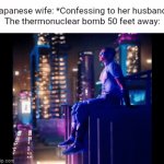 Enter a clever title for your gif! | Japanese wife: *Confessing to her husband*
The thermonuclear bomb 50 feet away: | image tagged in gifs,a-train,dark humor,funny,unfunny | made w/ Imgflip video-to-gif maker