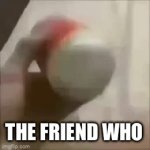 The friend who | THE FRIEND WHO | image tagged in gifs,memes,coca cola espuma,the friend who | made w/ Imgflip video-to-gif maker