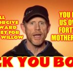 UNFORGIVEABLE! | YOU DUCKED US OVER FOR FORTY YEARS MOTHERDUCKERS! I WILL NEVER FORGIVE RON HOWARD AND DISNEY FOR DROPPING WILLOW; DUCK YOU BOTH! | image tagged in ron howard narrates,he who forgets the face of his father,betrayal,betrayed,memes,no honor | made w/ Imgflip meme maker