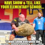 Enjoy the little things you did in elementary, as they shall not occur again | WHY COMPANIES NEVER HAVE SHOW & TELL, LIKE YOUR ELEMENTARY SCHOOL... "I want show everyone the kidney stone I passed last year!" | image tagged in strongman rock,show,tell me more,schools,aging,know the difference | made w/ Imgflip meme maker