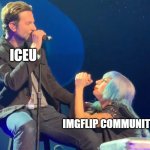 Bro have nine memes in the top ten everyday | ICEU; IMGFLIP COMMUNITY | image tagged in lady gaga at bradley cooper's knees | made w/ Imgflip meme maker