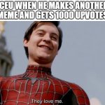 they love him | ICEU WHEN HE MAKES ANOTHER MEME AND GETS 1000 UPVOTES | image tagged in they love me | made w/ Imgflip meme maker