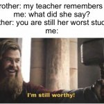 Old times | brother: my teacher remembers u
me: what did she say?
brother: you are still her worst student
me: | image tagged in i'm still worthy,school,school memes,funny | made w/ Imgflip meme maker
