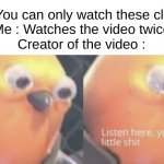 Lmao | Video : You can only watch these clips once
Me : Watches the video twice
Creator of the video : | image tagged in listen here you little shit bird,meme,memes,funny,relatable,front page plz | made w/ Imgflip meme maker