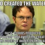 Discard your Bible today. Become an atheist. | GOD CREATED THE WATERS. FALSE. CLOUDS PRODUCED PRECIPITATION THAT OVER TIME CREATED ALL OF THE BODIES OF WATER ON THE PLANET. | image tagged in memes,dwight schrute,atheism,atheist,religion,christianity | made w/ Imgflip meme maker