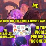 My wish Remastered | ME:; I CAN HAVE THE ONE THING I ALWAYS WANTED; ALL THE AXOLOTL SQUISHMALLOWS; IN THE WORLD FOR ME AND NO ONE ELSE | image tagged in big jack horner's wish,axolotl | made w/ Imgflip meme maker