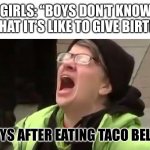 True | GIRLS: “BOYS DON’T KNOW WHAT IT’S LIKE TO GIVE BIRTH.”; BOYS AFTER EATING TACO BELL: | image tagged in screaming liberal | made w/ Imgflip meme maker