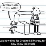 it was now time for greg to kill manny for he now knew too much | BUBBY SAID 
THE N WORD | image tagged in it was now time for greg to kill manny for he now knew too much | made w/ Imgflip meme maker