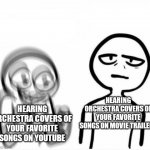 Orchestra covers of the songs that we like on yt are absolutely even WAAAY BETTER AND LOUDER and more dramatic than movies | HEARING ORCHESTRA COVERS OF YOUR FAVORITE SONGS ON YOUTUBE; HEARING ORCHESTRA COVERS OF YOUR FAVORITE SONGS ON MOVIE TRAILERS | image tagged in excited vs calm | made w/ Imgflip meme maker