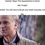 I don't brush my teeth everyday | Dentist: Okay! The Appointment is Done!
 
Me: Finally!
 
Dentist: You will have to Brush your teeth everyday now!
 
Me: | image tagged in no i don't think i will,memes,funny,dentist,relatable memes,so true memes | made w/ Imgflip meme maker