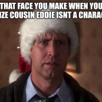 Clark Griswold | THAT FACE YOU MAKE WHEN YOU REALIZE COUSIN EDDIE ISNT A CHARACTER | image tagged in clark griswold | made w/ Imgflip meme maker