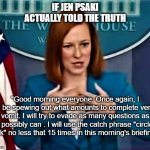 Circle Back Jen | IF JEN PSAKI ACTUALLY TOLD THE TRUTH; "Good morning everyone. Once again, I will be spewing out what amounts to complete verbal vomit. I will try to evade as many questions as I possibly can . I will use the catch phrase "circle back" no less that 15 times in this morning's briefing>" | image tagged in jen psaki whitehouse press secretary,circle back girl,press core,press meeting,white house gafs | made w/ Imgflip meme maker