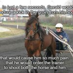 Kick In The Groin | In just a few seconds, Gerald would endure a kick in the groin from his horse, that would cause him so much pain 
that he would order the trainer
 to shoot both the horse and him. | image tagged in jokic horse racing,horse,sports,memes,funny memes,kick | made w/ Imgflip meme maker