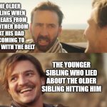 oh no | THE OLDER SIBLING WHEN HE HEARS FROM THE OTHER ROOM THAT HIS DAD IS COMING TO HIT HIM WITH THE BELT; THE YOUNGER SIBLING WHO LIED ABOUT THE OLDER SIBLING HITTING HIM | image tagged in nick cage and pablo pascal,siblings,funny,brace yourselves x is coming | made w/ Imgflip meme maker