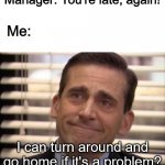 How you know when the boss is having a bad day | Manager: You're late, again! Me:; I can turn around and go home if it's a problem? | image tagged in wholesome,the office | made w/ Imgflip meme maker
