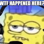 Gamer spongbob | WTF HAPPENED HERE? | image tagged in gamer spongbob | made w/ Imgflip meme maker