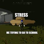 tank | STRESS; ME TRYING TO GO TO SCHOOL | image tagged in tank | made w/ Imgflip meme maker