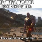 We called me a new game | ME 5 SECONDS LATER:; ME: *GETS A NEW GAME | image tagged in thanos they called me a madman,memes | made w/ Imgflip meme maker