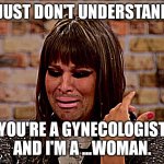 Crying Drag Queen | I JUST DON'T UNDERSTAND! YOU'RE A GYNECOLOGIST AND I'M A ...WOMAN. | image tagged in crying drag queen | made w/ Imgflip meme maker