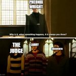 it is though | PHEONIX WRIGHT; EDGEWORTH; LARRY; THE JUDGE | image tagged in why is it always you three | made w/ Imgflip meme maker