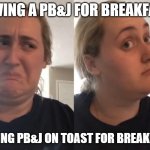 Breakfast PB&J | HAVING A PB&J FOR BREAKFAST; HAVING PB&J ON TOAST FOR BREAKFAST | image tagged in no/maybe | made w/ Imgflip meme maker