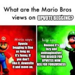 Meme #514 (I'm with Mario) | UPVOTE BEGGING? Upvote begging is fine as long as it's funny. If you don't like it, downvite it and move on. Nooooo it's lazy and unimaginative! YOU BEGGED FOR UPVOTES NOW BEG FOR FORGIVENESS | image tagged in mario brothers veiws,mario,luigi,upvote begging,conflict,memes | made w/ Imgflip meme maker