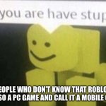 Bruh | PEOPLE WHO DON’T KNOW THAT ROBLOX IS ALSO A PC GAME AND CALL IT A MOBILE GAME | image tagged in do you aer have stupit | made w/ Imgflip meme maker