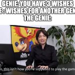 ... | GENIE: YOU HAVE 3 WISHES
ME : WISHES FOR ANOTHER GENIE
THE GENIE: | image tagged in no this isnt how youre supposed to play the game,genie rules meme,genie,3 wishes | made w/ Imgflip meme maker
