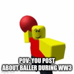 Warrior Baller | POV: YOU POST ABOUT BALLER DURING WW3 | image tagged in e | made w/ Imgflip video-to-gif maker