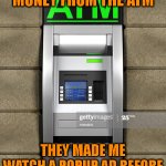 Banking Is Bad | WENT TO GET MONEY FROM THE ATM; THEY MADE ME WATCH A POPUP AD BEFORE DELIVERING THE CASH | image tagged in atm | made w/ Imgflip meme maker