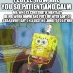 Help me | PEOPLE: HOW ARE YOU SO PATIENT AND CALM; ME: WHO IS CONSTANTLY MENTALLY BEING WORN DOWN AND PUTS UP WITH ALOT OF CRAP EVERY DAY ONLY JUST HOLDING IT TOGETHER | image tagged in internal screaming | made w/ Imgflip meme maker