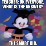 YAKKO | TEACHER: OK EVERYONE, WHAT IS THE ANSWER? THE SMART KID: | image tagged in yakko | made w/ Imgflip meme maker