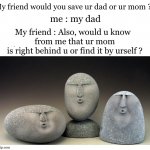 *Loud Oof* | My friend would you save ur dad or ur mom ? me : my dad; My friend : Also, would u know 
 from me that ur mom
 is right behind u or find it by urself ? | image tagged in oof stones,wasted,would you rather,mom who is your favorite,guess i'll die,to be continued | made w/ Imgflip meme maker