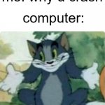 computers be like | me: why u crash; computer: | image tagged in tom shrugging | made w/ Imgflip meme maker