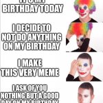 Have a good day | IT'S MY BIRTHDAY TODAY; I DECIDE TO NOT DO ANYTHING ON MY BIRTHDAY; I MAKE THIS VERY MEME; I ASK OF YOU NOTHING BUT A GOOD DAY ON MY BIRTHDAY | image tagged in reverse clown makeup | made w/ Imgflip meme maker