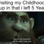 The Good Old days. | Me Revisiting my Childhood House i grew up in that i left 5 Years ago: | image tagged in you're as beautiful as the day i lost you,memes,funny,house,childhood,nostalgia | made w/ Imgflip meme maker
