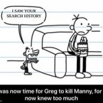 oh god no...not this part again | I SAW YOUR SEARCH HISTORY | image tagged in it was now time for greg to kill manny for he now knew too much | made w/ Imgflip meme maker