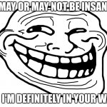 Troll Face | I MAY OR MAY NOT BE INSANE; BUT  I'M DEFINITELY IN YOUR WALLS | image tagged in troll face | made w/ Imgflip meme maker