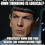 Most people who throw around the word "logic" have only illogically assumed that their own thinking is logical. | SO YOU THINK THAT YOUR OWN THINKING IS LOGICAL? PRECISELY HOW DID YOU REACH THE CONCLUSION THAT YOUR OWN THINKING IS LOGICAL? | image tagged in spock,logic,illogical,spock illogical,reason,star trek | made w/ Imgflip meme maker