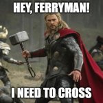 thor hammer | HEY, FERRYMAN! I NEED TO CROSS | image tagged in thor hammer | made w/ Imgflip meme maker
