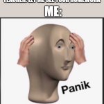 . | ME:; TEACHER: LET ME SEE YOUR HOMEWORK | image tagged in panik,homework | made w/ Imgflip meme maker